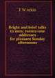 Bright and brief talks to men; twenty-one addresses for pleasant Sunday afternoons, F W Atkin 