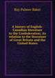 A history of English-Canadian literature to the Confederation; its relation to the literature of Great Britain and the United States, Ray Palmer Baker 