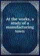 At the works, a study of a manufacturing town, 
