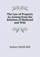 The Law of Property As Arising from the Relation of Husband and Wife, Sydney Smith Bell 