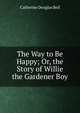 The Way to Be Happy; Or, the Story of Willie the Gardener Boy, Catherine Douglas Bell 