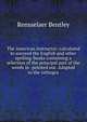 The American instructor: calculated to succeed the English and other spelling-books containing a selection of the principal part of the words in . pointed out. Adapted to the orthogra, Rensselaer Bentley 
