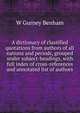 A dictionary of classified quotations from authors of all nations and periods, grouped under subject-headings, with full index of cross-references and annotated list of authors, W Gurney Benham 