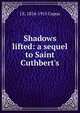 Shadows lifted: a sequel to Saint Cuthbert's, J E. 1854-1915 Copus 