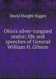 Ohio's silver-tongued orator; life and speeches of General William H. Gibson, David Dwight Bigger 