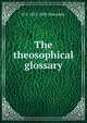 The theosophical glossary, H P. 1831-1891 Blavatsky 