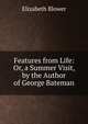 Features from Life: Or, a Summer Visit, by the Author of George Bateman, Elizabeth Blower 