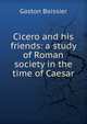 Cicero and his friends: a study of Roman society in the time of Caesar, Gaston Boissier 