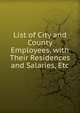List of City and County Employees, with Their Residences and Salaries, Etc, 