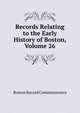 Records Relating to the Early History of Boston, Volume 26, Boston Record Commissioners 