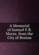 A Memorial of Samuel F.B. Morse, from the City of Boston, 