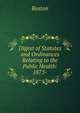 Digest of Statutes and Ordinances Relating to the Public Health: 1873-, Boston 