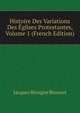 Histoire Des Variations Des Eglises Protestantes, Volume 1 (French Edition), Bossuet Jacques Benigne 