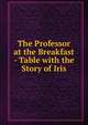 The Professor at the Breakfast - Table with the Story of Iris, 