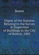 Digest of the Statutes Relating to the Survey & Inspection of Buildings in the City of Boston, 1882, Boston 