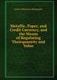 Metallic, Paper, and Credit Currency, and the Means of Regulating Theirquantity and Value, James Whatman Bosanquet 