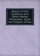Report of the Evidence and Other Matter Presented . Upon the Subject of Gas, 