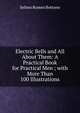 Electric Bells and All About Them: A Practical Book for Practical Men ; with More Than 100 Illustrations, Selimo Romeo Bottone 