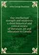 Our intellectual strength and weakness: a short historical and critical review of literature, art and education in Canada, Bourinot, John George Sir 