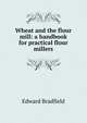 Wheat and the flour mill: a handbook for practical flour millers, Edward Bradfield 