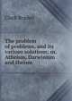 The problem of problems, and its various solutions; or, Atheism, Darwinism and theism, Clark Braden 