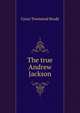 The true Andrew Jackson, Brady Cyrus Townsend 