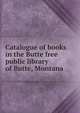 Catalogue of books in the Butte free public library of Butte, Montana, 