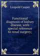 Functional diagnosis of kidney disease, with special reference to renal surgery;, Leopold Casper 