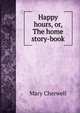 Happy hours, or, The home story-book, Mary Cherwell 