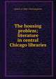 The housing problem; literature in central Chicago libraries, Aksel G. S. 1860-1944 Josephson 