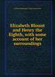 Elizabeth Blount and Henry the Eighth, with some account of her surroundings, William Shakespear Childe-Pemberton 