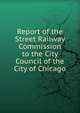 Report of the Street Railway Commission to the City Council of the City of Chicago, 