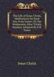 The Life of Jesus Christ, Meditations for Each Day from Easter (To the Wednesday After Trinity Sunday) Adapted By E.B. Pusey, Jesus Christ 
