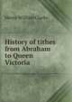 History of tithes from Abraham to Queen Victoria, Herny William Clarke 