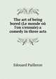 The art of being bored (Le monde o? l'on s'ennuie) a comedy in three acts, Edouard Pailleron 