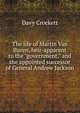 The life of Martin Van Buren, heir-apparent to the "government," and the appointed successor of General Andrew Jackson, Davy Crockett 
