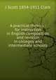 A practical rhetoric: for instruction in English composition and revision in colleges and intermediate schools, J Scott 1854-1911 Clark 