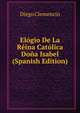 Elogio De La Reina Catolica Dona Isabel (Spanish Edition), Diego Clemencin 