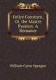 Felice Constant, Or, the Master Passion: A Romance, William Cyrus Sprague 