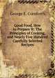 Good Food, How to Prepare It: The Principles of Cooking, and Nearly Five Hundred Carefully Selected Recipes, George E. Cornforth 