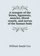 A synopsis of the bones, ligaments, muscles, blood-vessels, and nerves of the human body, William Sands Cox 