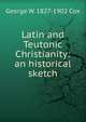 Latin and Teutonic Christianity: an historical sketch, George W. 1827-1902 Cox 