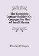 The Economic Cottage Builder: Or, Cottages for Men of Small Means ., Charles P. Dwyer 