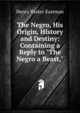 The Negro, His Origin, History and Destiny: Containing a Reply to "The Negro a Beast,", Henry Parker Eastman 