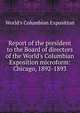 Report of the president to the Board of directors of the World's Columbian Exposition microform: Chicago, 1892-1893, World's Columbian Exposition 
