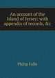 An account of the Island of Jersey: with appendix of records, &c., Philip Falle 