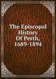 The Episcopal History Of Perth, 1689-1894, 