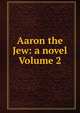 Aaron the Jew: a novel Volume 2, 