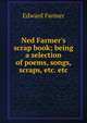 Ned Farmer's scrap book; being a selection of poems, songs, scraps, etc. etc., Edward Farmer 