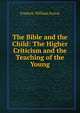 The Bible and the Child: The Higher Criticism and the Teaching of the Young, F. W. Farrar 